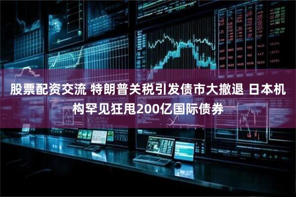 股票配资交流 特朗普关税引发债市大撤退 日本机构罕见狂甩200亿国际债券