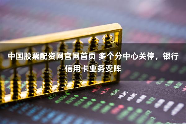 中国股票配资网官网首页 多个分中心关停，银行信用卡业务变阵