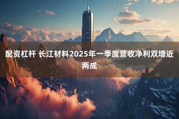配资杠杆 长江材料2025年一季度营收净利双增近两成