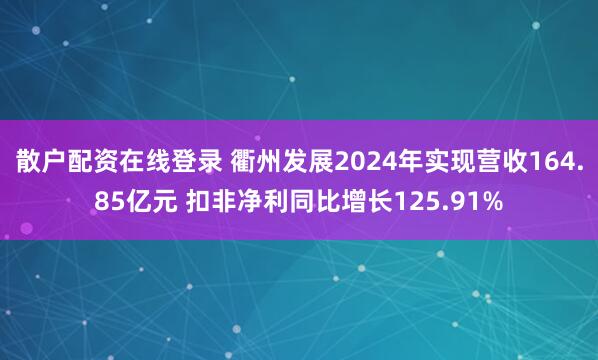 散户配资在线登录 衢州发展2024年实现营收164.85亿元 扣非净利同比增长125.91%