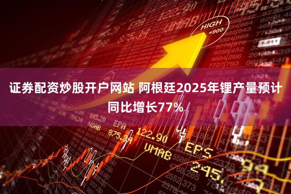 证券配资炒股开户网站 阿根廷2025年锂产量预计同比增长77%