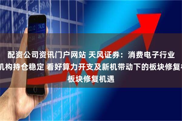 配资公司资讯门户网站 天风证券：消费电子行业Q1机构持仓稳定 看好算力开支及新机带动下的板块修复机遇