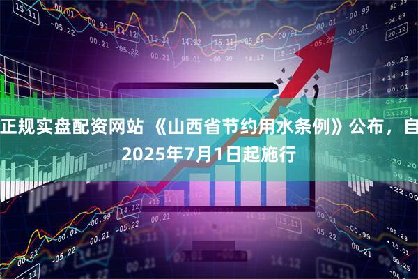 正规实盘配资网站 《山西省节约用水条例》公布，自2025年7月1日起施行