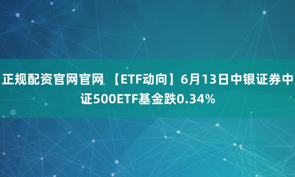 正规配资官网官网 【ETF动向】6月13日中银证券中证500ETF基金跌0.34%
