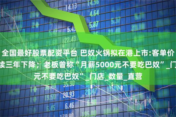 全国最好股票配资平台 巴奴火锅拟在港上市:客单价138元，已连续三年下降；老板曾称“月薪5000元不要吃巴奴”_门店_数量_直营