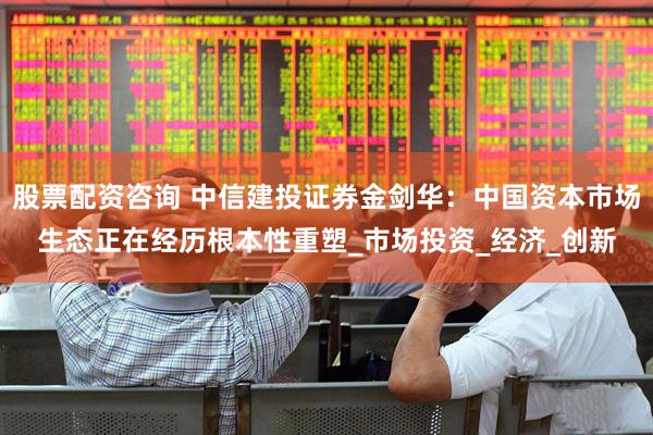 股票配资咨询 中信建投证券金剑华：中国资本市场生态正在经历根本性重塑_市场投资_经济_创新