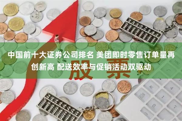 中国前十大证券公司排名 美团即时零售订单量再创新高 配送效率与促销活动双驱动