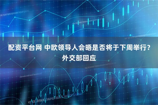配资平台网 中欧领导人会晤是否将于下周举行？外交部回应