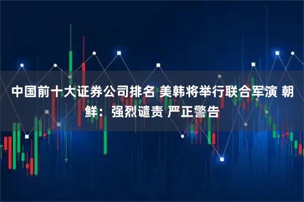 中国前十大证券公司排名 美韩将举行联合军演 朝鲜：强烈谴责 严正警告