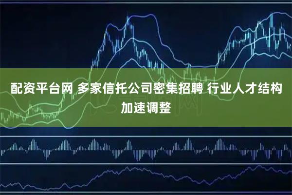 配资平台网 多家信托公司密集招聘 行业人才结构加速调整