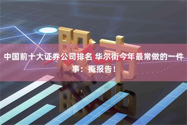 中国前十大证券公司排名 华尔街今年最常做的一件事：撕报告！