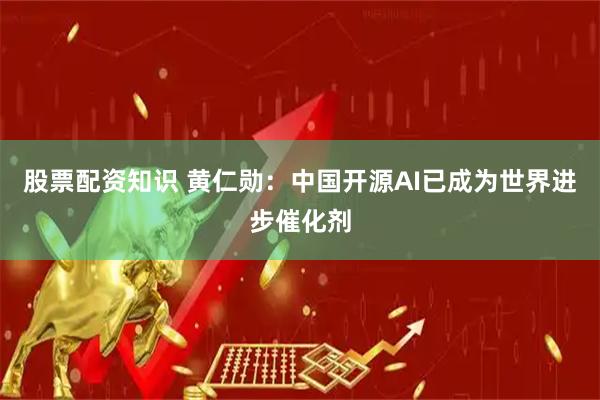 股票配资知识 黄仁勋：中国开源AI已成为世界进步催化剂