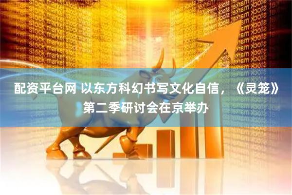 配资平台网 以东方科幻书写文化自信，《灵笼》第二季研讨会在京举办