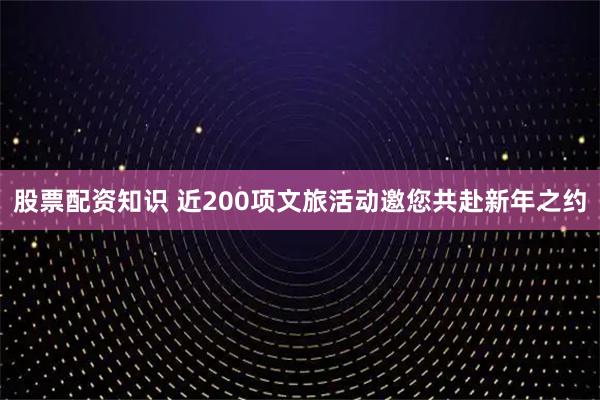股票配资知识 近200项文旅活动邀您共赴新年之约