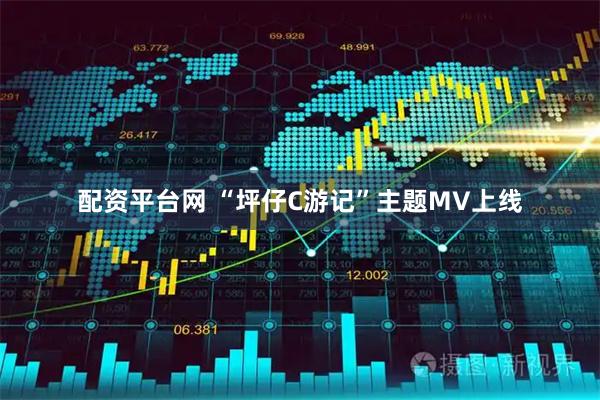 配资平台网 “坪仔C游记”主题MV上线