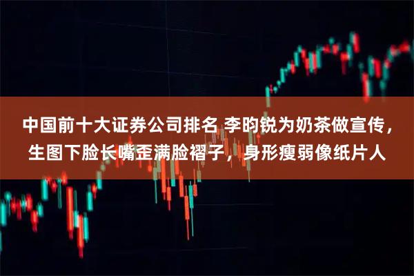 中国前十大证券公司排名 李昀锐为奶茶做宣传，生图下脸长嘴歪满脸褶子，身形瘦弱像纸片人